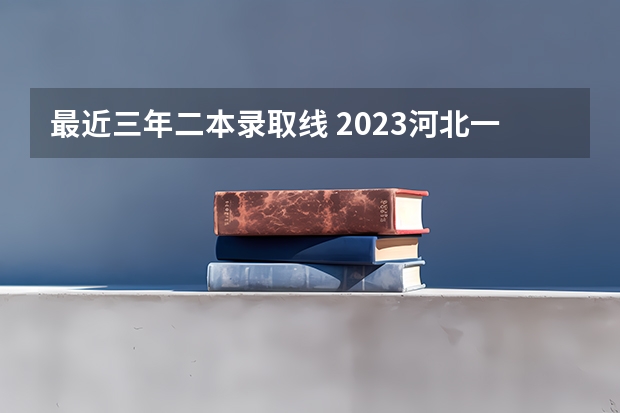 最近三年二本录取线 2023河北一本二本三本的录取分数线？