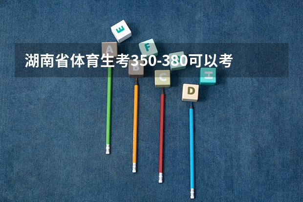 湖南省体育生考350-380可以考哪些大学