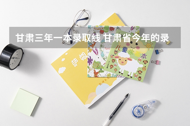 甘肃三年一本录取线 甘肃省今年的录取分数线