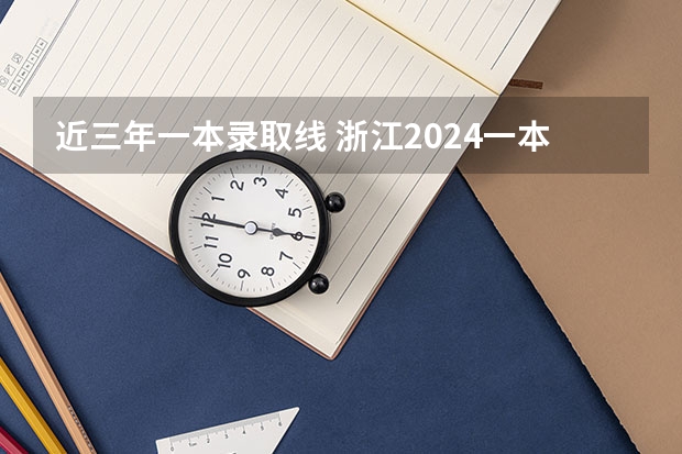 近三年一本录取线 浙江2024一本二本分数线-附大学录取分数线一览表