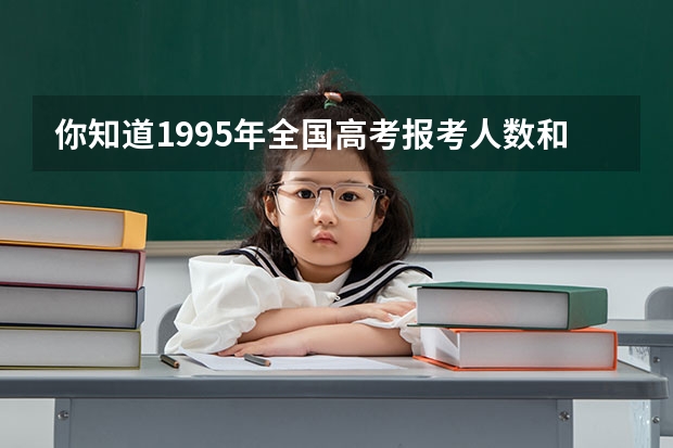 你知道1995年全国高考报考人数和录取人数是多少吗？