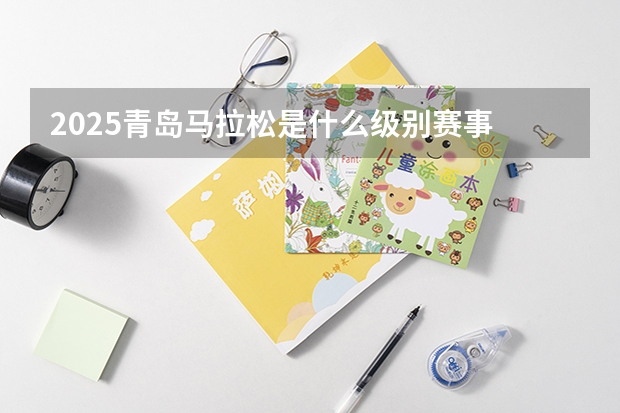 2025青岛马拉松是什么级别赛事
