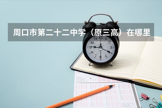 周口市第二十二中学（原三高）在哪里？新三高在哪里？
