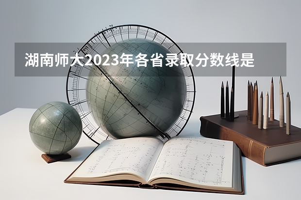 湖南师大2023年各省录取分数线是多少分?