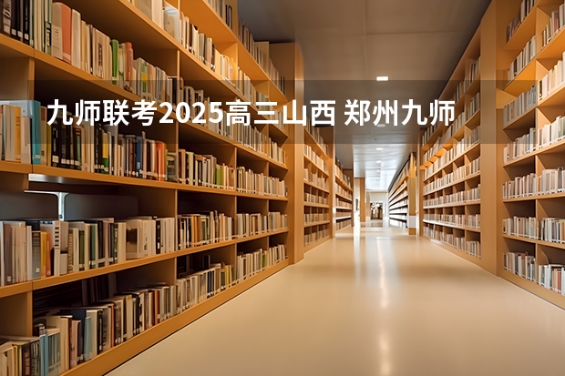九师联考2025高三山西 郑州九师联考都有哪几个学校