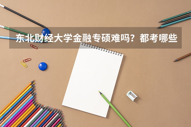 东北财经大学金融专硕难吗？都考哪些科目呢