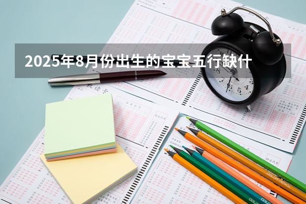 2025年8月份出生的宝宝五行缺什么 怎么起名