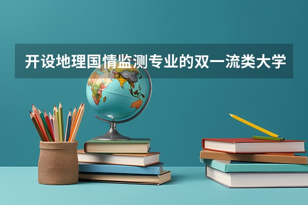 开设地理国情监测专业的双一流类大学名单推荐