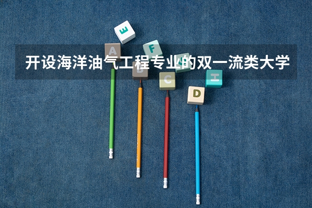 开设海洋油气工程专业的双一流类大学名单推荐