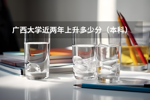 广西大学近两年上升多少分（本科）