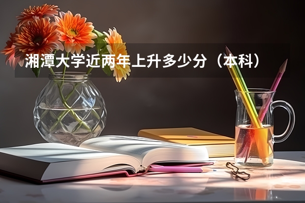 湘潭大学近两年上升多少分（本科）