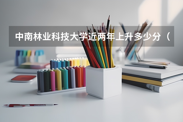 中南林业科技大学近两年上升多少分（本科）