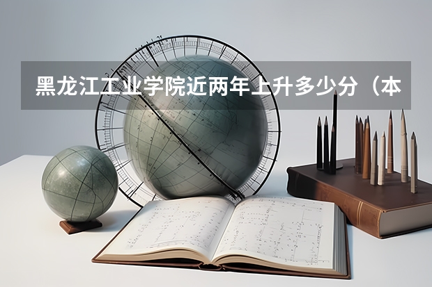 黑龙江工业学院近两年上升多少分（本科）