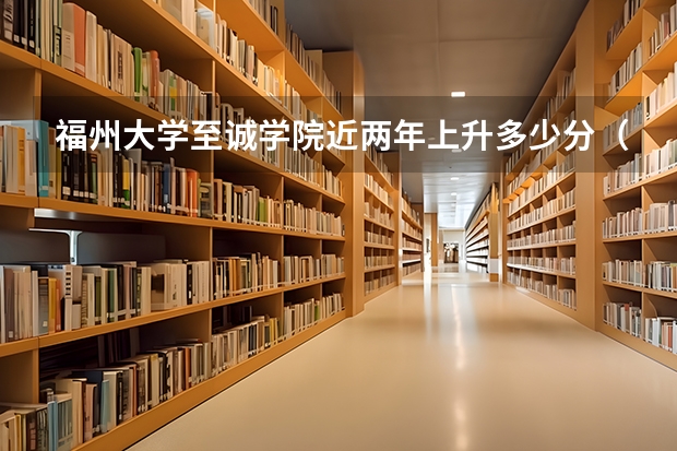 福州大学至诚学院近两年上升多少分（本科）