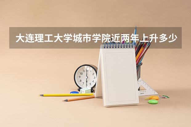 大连理工大学城市学院近两年上升多少分（本科）