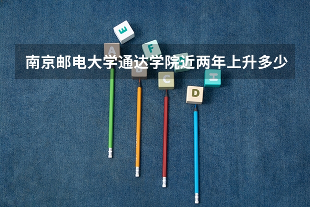 南京邮电大学通达学院近两年上升多少分（本科）