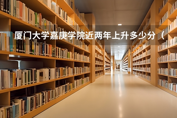 厦门大学嘉庚学院近两年上升多少分（本科）