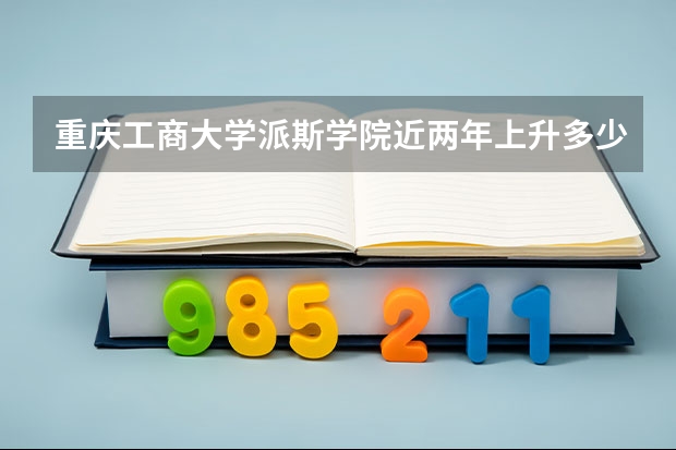 重庆工商大学派斯学院近两年上升多少分（本科）