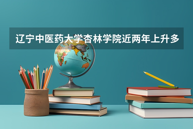 辽宁中医药大学杏林学院近两年上升多少分（本科）