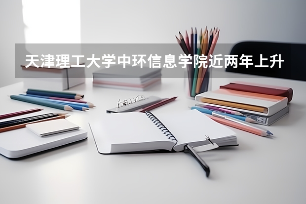 天津理工大学中环信息学院近两年上升多少分（本科）
