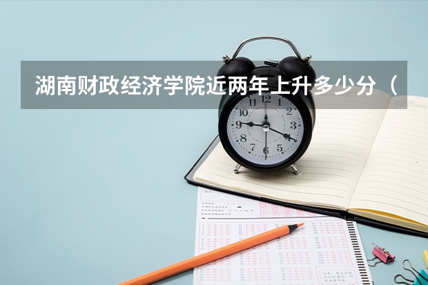 湖南财政经济学院近两年上升多少分（本科）