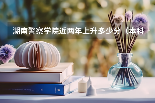湖南警察学院近两年上升多少分（本科）