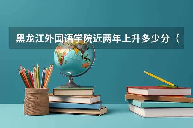 黑龙江外国语学院近两年上升多少分（本科）
