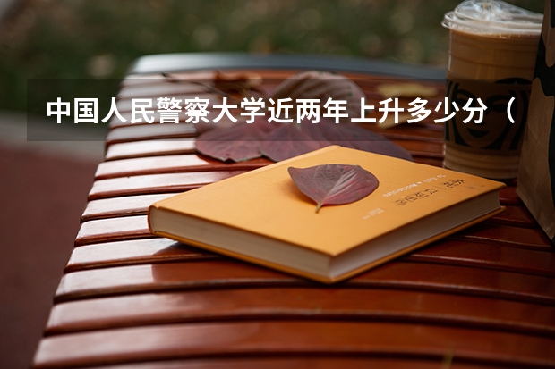 中国人民警察大学近两年上升多少分（本科）