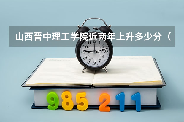 山西晋中理工学院近两年上升多少分（本科）