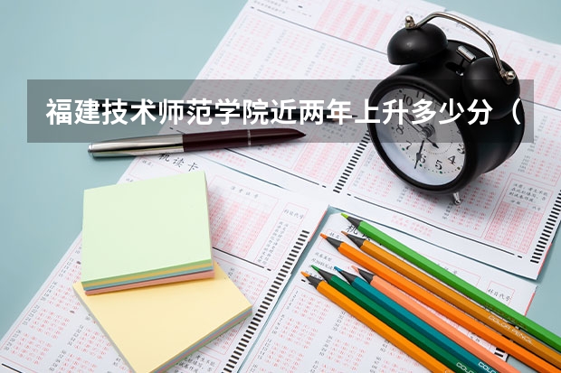 福建技术师范学院近两年上升多少分（本科）