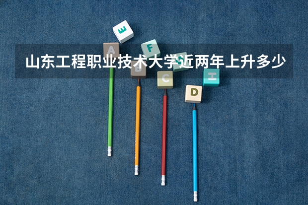 山东工程职业技术大学近两年上升多少分（本科）