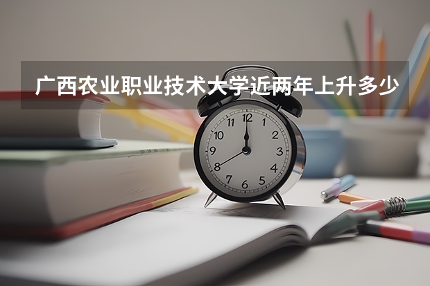 广西农业职业技术大学近两年上升多少分（本科）