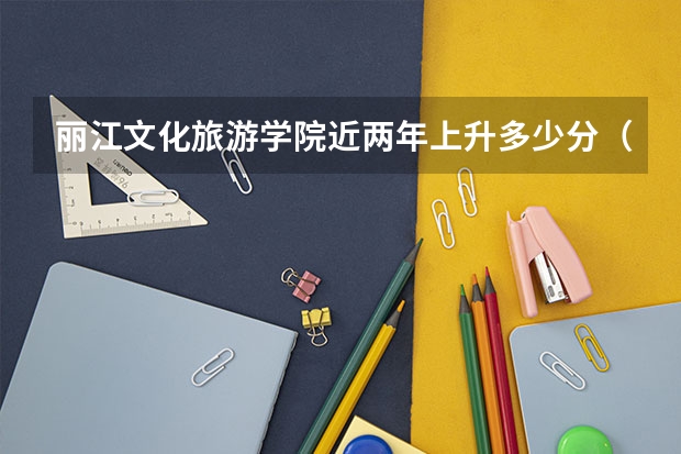 丽江文化旅游学院近两年上升多少分（本科）