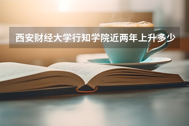 西安财经大学行知学院近两年上升多少分（本科）