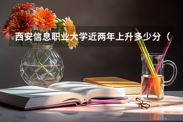 西安信息职业大学近两年上升多少分（本科）