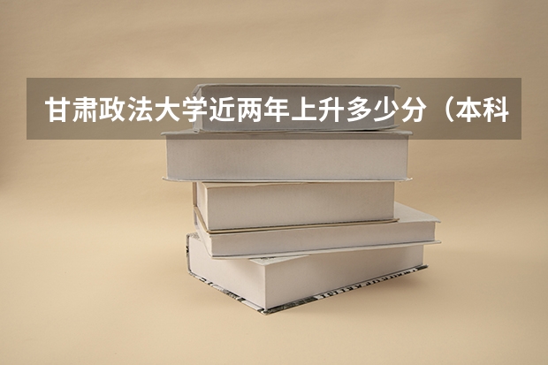 甘肃政法大学近两年上升多少分（本科）