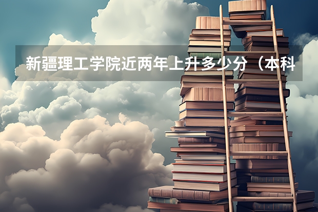 新疆理工学院近两年上升多少分（本科）