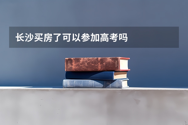 长沙买房了可以参加高考吗