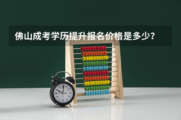 佛山成考学历提升报名价格是多少？