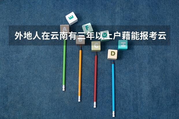 外地人在云南有三年以上户藉能报考云南的一二本吗?