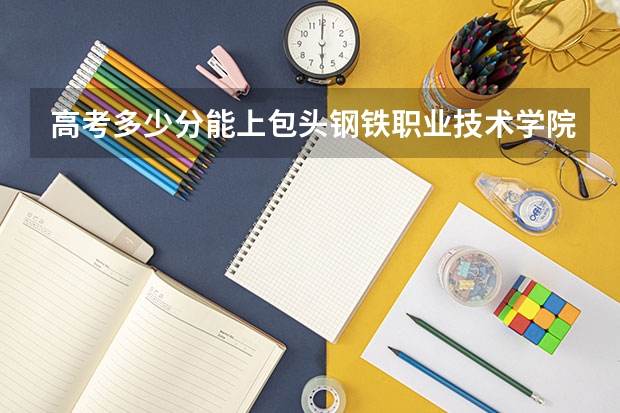 高考多少分能上包头钢铁职业技术学院