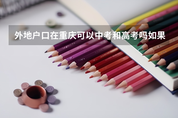 外地户口在重庆可以中考和高考吗如果可以那么需要什么条件