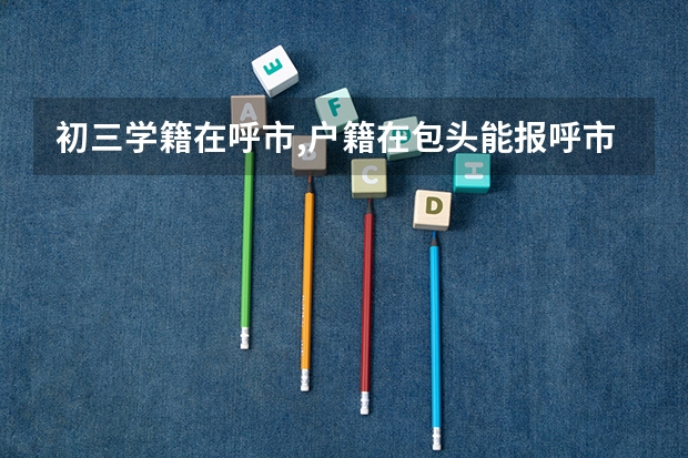 初三学籍在呼市,户籍在包头能报呼市的公立高中吗