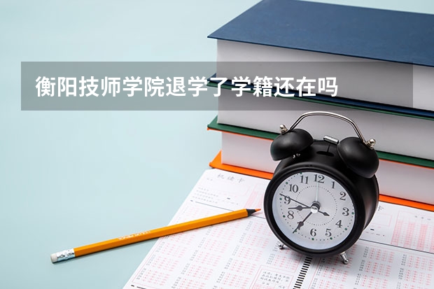 衡阳技师学院退学了学籍还在吗