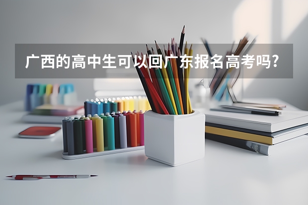 广西的高中生可以回广东报名高考吗?