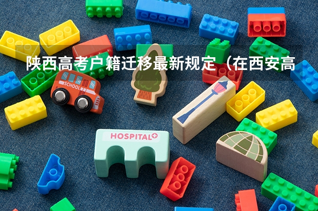 陕西高考户籍迁移最新规定（在西安高考的条件）
