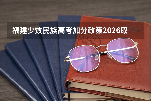 福建少数民族高考加分政策2026取消是真的吗