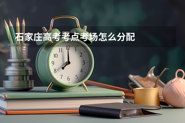 石家庄高考考点考场怎么分配