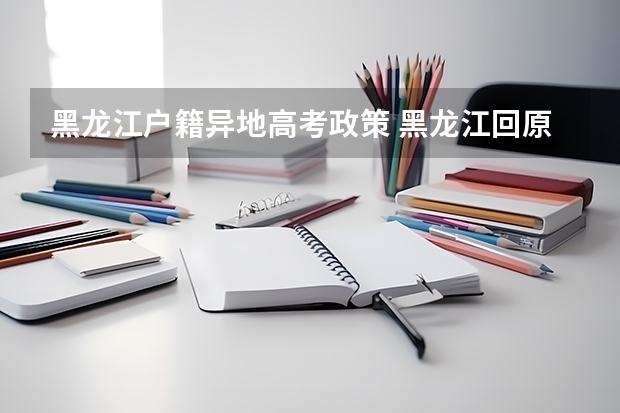 黑龙江户籍异地高考政策 黑龙江回原籍高考最新规定