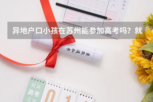 异地户口小孩在苏州能参加高考吗？就是初中准备从老家转到吴江
